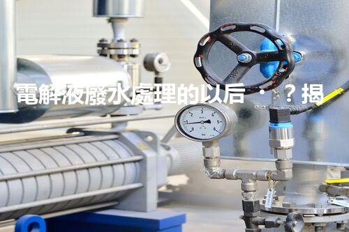 電解液廢水處理的以后？揭秘巴洛仕的創(chuàng)新技術(shù)！